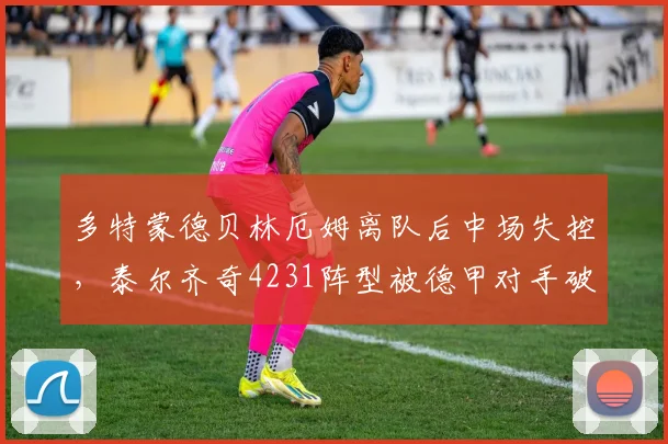 多特蒙德贝林厄姆离队后中场失控,泰尔齐奇4231阵型被德甲对手破解
