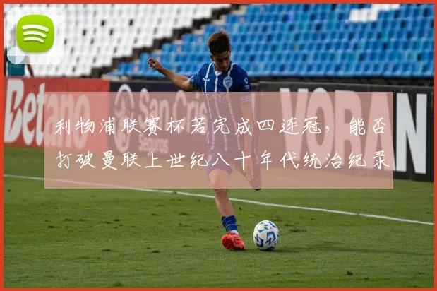 利物浦联赛杯若完成四连冠，能否打破曼联上世纪八十年代统治纪录？但克洛普离任影响深远