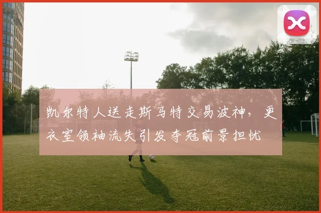 凯尔特人送走斯马特交易波神，更衣室领袖流失引发夺冠前景担忧