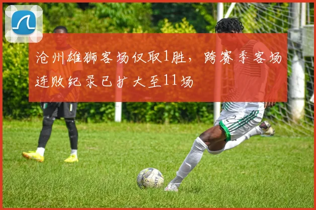 沧州雄狮客场仅取1胜，跨赛季客场连败纪录已扩大至11场