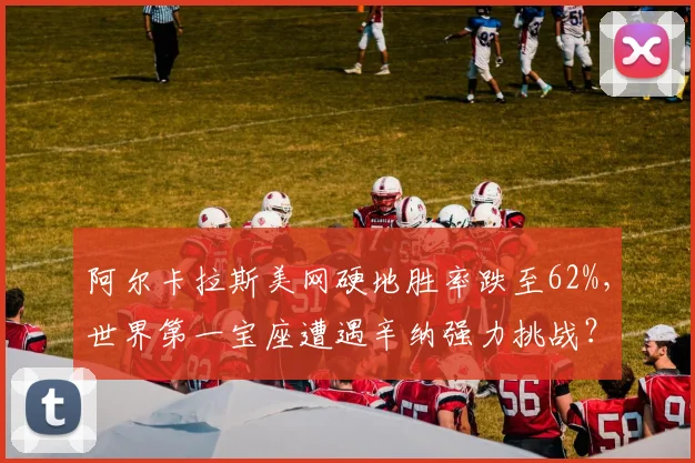 阿尔卡拉斯美网硬地胜率跌至62%,世界第一宝座遭遇辛纳强力挑战?