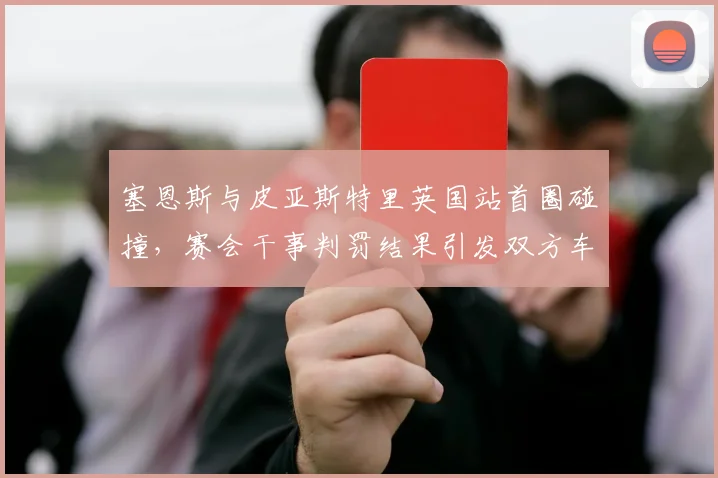 塞恩斯与皮亚斯特里英国站首圈碰撞，赛会干事判罚结果引发双方车队互呛
